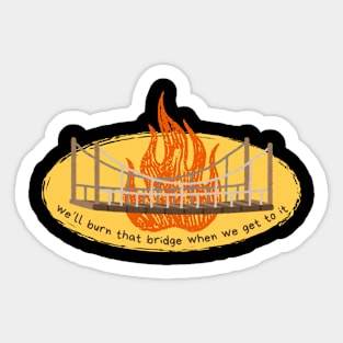 Burn that bridge when we get to it Sticker